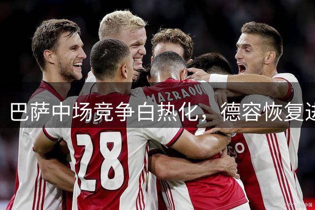 巴萨中场竞争白热化，德容恢复进展顺利